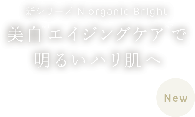 「新シリーズ N organic Bright 美白※1エイジングケア※2で明るいハリ肌へ」のテキスト