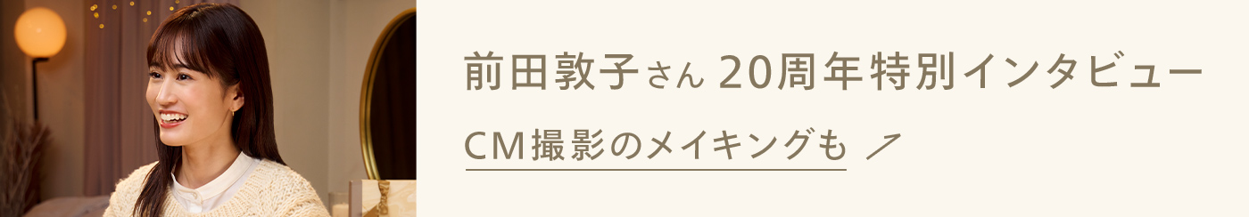 前田敦子さん20周年特別インタビュー CM撮影のメイキングも